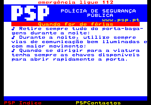 108.3. emergência ligue 112. POLÍCIA DE SEGURANÇA PÚBLICA. www.psp.pt. Quando for de férias. ♪ Retire sempre tudo do porta-baga- gens durante a noite; ♪ Durante a noite, utilize sempre vias de comunicação bem iluminadas e com maior movimento; ♪ Quando se dirigir para a viatura tenha sempre as chaves disponíveis para abrir rapidamente a porta.