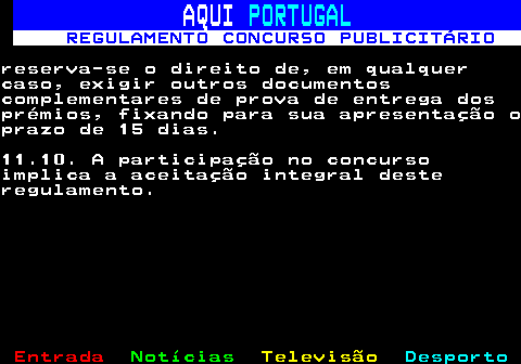 132.33. AQUI. PORTUGAL. REGULAMENTO CONCURSO PUBLICITÁRIO.reserva-se o direito de, em qualquercaso, exigir outros documentoscomplementares de prova de entrega dosprémios, fixando para sua apresentação oprazo de 15 dias.11.10. A participação no concursoimplica a aceitação integral desteregulamento.