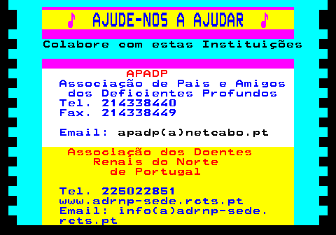 166.8. ♪. AJUDE-NOS A AJUDAR. ♪. Colabore com estas Instituições. APADP. Associação de Pais e Amigos dos Deficientes Profundos Tel. 214338440 Fax. 214338449 Email:. apadp(a)netcabo.pt. Associação dos Doentes Renais do Norte de Portugal. Tel. 225022851 www.adrnp-sede.rcts.pt Email: info(a)adrnp-sede. rcts.pt.