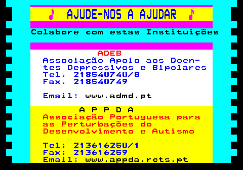 166.9. ♪. AJUDE-NOS A AJUDAR. ♪. Colabore com estas Instituições. ADEB. Associação Apoio aos Doen- tes Depressivos e Bipolares Tel. 218540740 8 Fax. 218540749 Email:. www.admd.pt. A P P D A. Associação Portuguesa para as Perturbações do Desenvolvimento e Autismo. Tel: 213616250 1 Fax: 213616259 Email:. www.appda.rcts.pt.