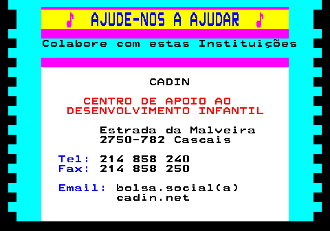 166.16. ♪. AJUDE-NOS A AJUDAR. ♪. Colabore com estas Instituições. CADIN. CENTRO DE APOIO AO DESENVOLVIMENTO INFANTIL. Estrada da Malveira 2750-782 Cascais. Tel:. 214 858 240. Fax:. 214 858 250. Email:. bolsa.social(a) cadin.net.