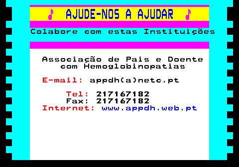 166.21. ♪. AJUDE-NOS A AJUDAR. ♪. Colabore com estas Instituições. Associação de Pais e Doente com Hemoglobinopatias. E-mail:. appdh(a)netc.pt. Tel:. 217167182 Fax: 217167182. Internet:. www.appdh.web.pt.