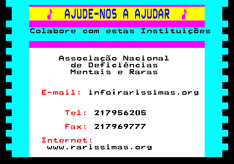 166.23. ♪. AJUDE-NOS A AJUDAR. ♪. Colabore com estas Instituições. Associação Nacional de Deficiências Mentais e Raras. E-mail:. info¡rarissimas.org. Tel:. 217956205. Fax:. 217969777. Internet:. www.rarissimas.org.