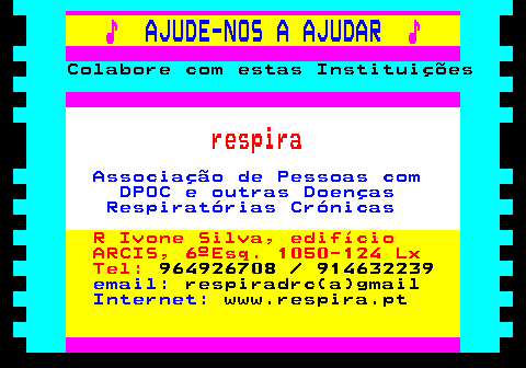 166.33. ♪. AJUDE-NOS A AJUDAR. ♪. Colabore com estas Instituições. respira. Associação de Pessoas com DPOC e outras Doenças Respiratórias Crónicas. R Ivone Silva, edifício ARCIS, 6ºEsq. 1050-124 Lx Tel:. 964926708 914632239. email:. respiradrc(a)gmail. Internet:. www.respira.pt.