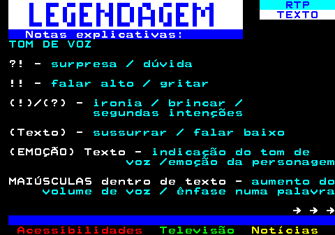 191.3. RTP. TEXTO. Notas explicativas:. TOM DE VOZ. ?! -. surpresa dúvida. !! -. falar alto gritar. (!) (?) -. ironia brincar segundas intenções. (Texto) -. sussurrar falar baixo. (EMOÇÃO) Texto -. indicação do tom de voz emoção da personagem. MAIÚSCULAS dentro de texto -. aumento do volume de voz ênfase numa palavra. → → →.