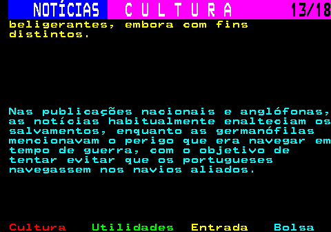 277.13. NOTÍCIAS. C U L T U R A. 13 18. beligerantes, embora com fins distintos. Nas publicações nacionais e anglófonas, as notícias habitualmente enalteciam os salvamentos, enquanto as germanófilas mencionavam o perigo que era navegar em tempo de guerra, com o objetivo de tentar evitar que os portugueses navegassem nos navios aliados.