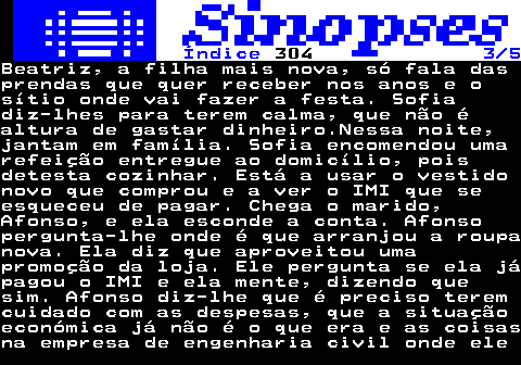 318.3. Índice. 304. 3 5.Beatriz, a filha mais nova, só fala dasprendas que quer receber nos anos e osítio onde vai fazer a festa. Sofiadiz-lhes para terem calma, que não éaltura de gastar dinheiro.Nessa noite,jantam em família. Sofia encomendou umarefeição entregue ao domicílio, poisdetesta cozinhar. Está a usar o vestidonovo que comprou e a ver o IMI que seesqueceu de pagar. Chega o marido,Afonso, e ela esconde a conta. Afonsopergunta-lhe onde é que arranjou a roupanova. Ela diz que aproveitou umapromoção da loja. Ele pergunta se ela jápagou o IMI e ela mente, dizendo quesim. Afonso diz-lhe que é preciso teremcuidado com as despesas, que a situaçãoeconómica já não é o que era e as coisasna empresa de engenharia civil onde ele.