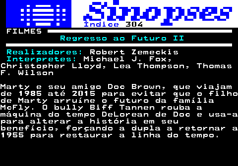 320.1. Índice. 304. FILMES. Regresso ao Futuro II Realizadores:. Robert Zemeckis. Interpretes:. Michael J. Fox,Christopher Lloyd, Lea Thompson, ThomasF. WilsonMarty e seu amigo Doc Brown, que viajamde 1985 até 2015 para evitar que o filhode Marty arruíne o futuro da famíliaMcFly. O bully Biff Tannen rouba amáquina do tempo DeLorean de Doc e usa-apara alterar a história em seubenefício, forçando a dupla a retornar a1955 para restaurar a linha do tempo.