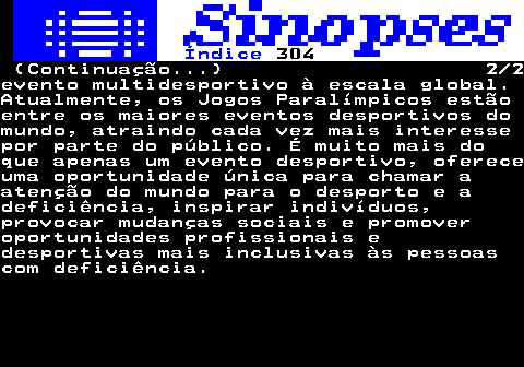 323.2. Índice. 304. (Continuação. ) 2 2evento multidesportivo à escala global.Atualmente, os Jogos Paralímpicos estãoentre os maiores eventos desportivos domundo, atraindo cada vez mais interessepor parte do público. É muito mais doque apenas um evento desportivo, ofereceuma oportunidade única para chamar aatenção do mundo para o desporto e adeficiência, inspirar indivíduos,provocar mudanças sociais e promoveroportunidades profissionais edesportivas mais inclusivas às pessoascom deficiência.