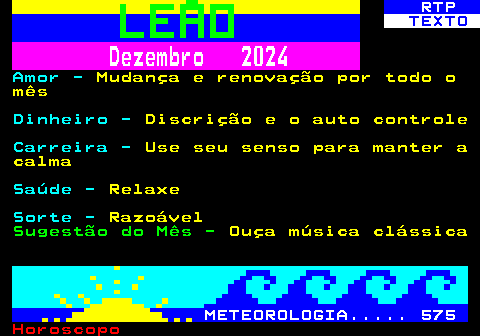 524.2. RTP. TEXTO. Dezembro 2024. Amor -. Mudança e renovação por todo o mês. Dinheiro -. Discrição e o auto controle. Carreira -. Use seu senso para manter a calma. Saúde -. Relaxe. Sorte -. Razoável. Sugestão do Mês -. Ouça música clássica. METEOROLOGIA. 575.