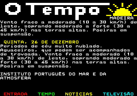 578.4. MADEIRAAguaceiros.Vento moderado a forte (30 a 45 km h) denordeste, por vezes comrajadas até 65 km h, soprando forte (40a 55 km h) nas terrasaltas, com rajadas até 85 km h.Pequena subida da temperatura máxima. SEGUNDA, 22 DE DEZEMBRO.Céu geralmente muito nublado.Aguaceiros.Vento moderado a forte (30 a 45 km h) deleste nordeste, por vezescom rajadas até 65 km h, enfraquecendo apartir da tarde.INSTITUTO PORTUGUÊS DO MAR E DAATMOSFERA.